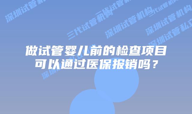 做试管婴儿前的检查项目可以通过医保报销吗？