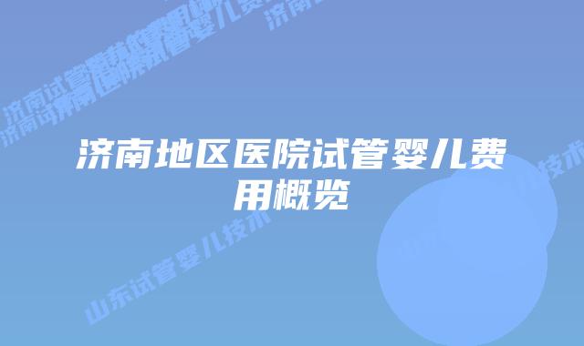 济南地区医院试管婴儿费用概览