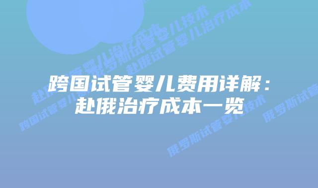 跨国试管婴儿费用详解：赴俄治疗成本一览