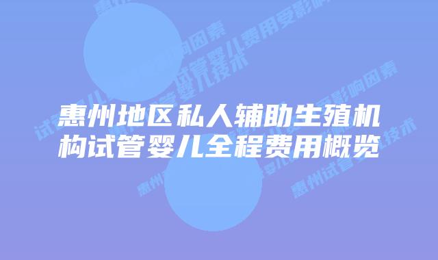 惠州地区私人辅助生殖机构试管婴儿全程费用概览