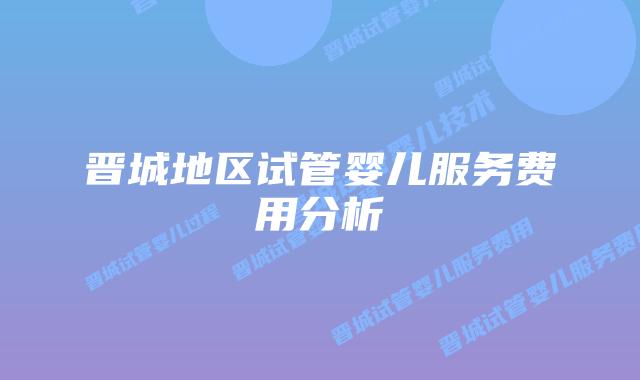 晋城地区试管婴儿服务费用分析