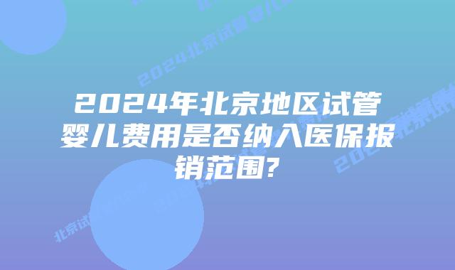 2024年北京地区试管婴儿费用是否纳入医保报销范围?
