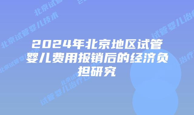 2024年北京地区试管婴儿费用报销后的经济负担研究