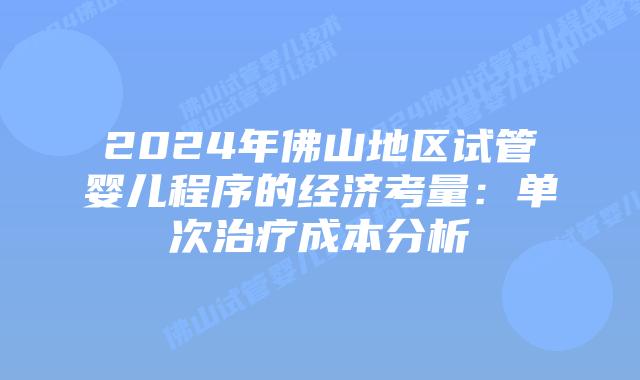 2024年佛山地区试管婴儿程序的经济考量:单次治疗成本分析