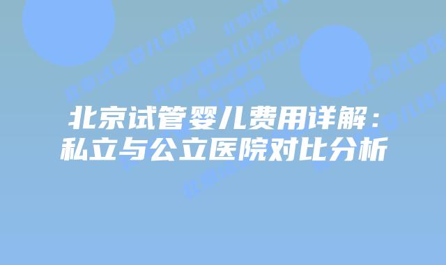 北京试管婴儿费用详解：私立与公立医院对比分析