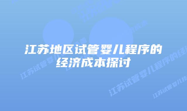 江苏地区试管婴儿程序的经济成本探讨