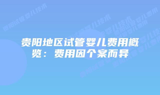贵阳地区试管婴儿费用概览:费用因个案而异