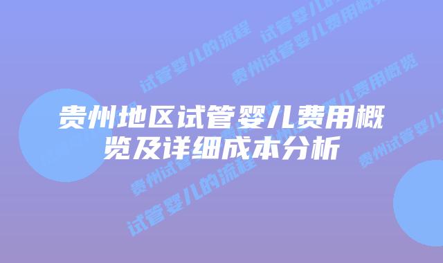 贵州地区试管婴儿费用概览及详细成本分析