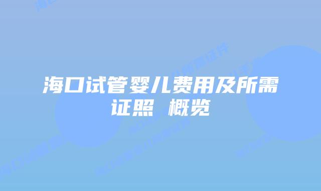 海口试管婴儿费用及所需证照 概览