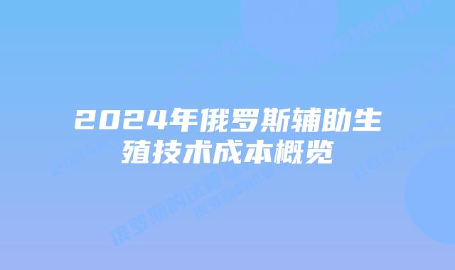 2024年俄罗斯辅助生殖技术成本概览