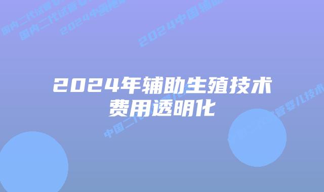 2024年辅助生殖技术费用透明化