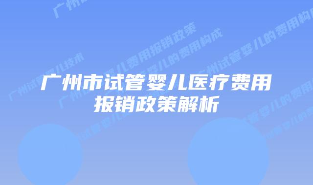 广州市试管婴儿医疗费用报销政策解析