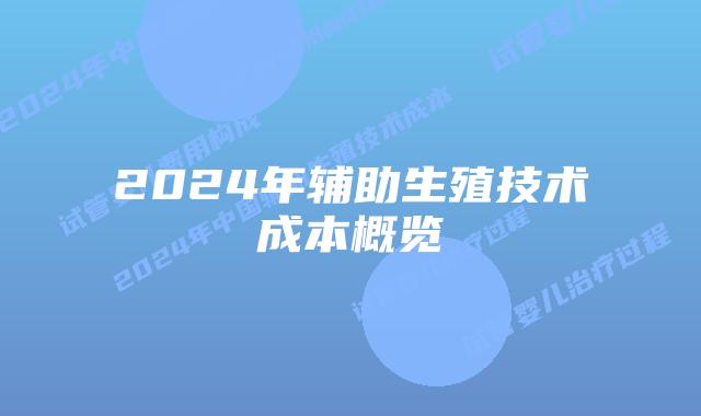 2024年辅助生殖技术成本概览
