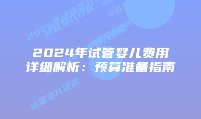 2024年试管婴儿费用详细解析:预算准备指南