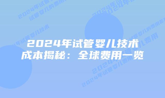 2024年试管婴儿技术成本揭秘:全球费用一览