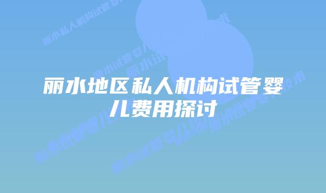丽水地区私人机构试管婴儿费用探讨