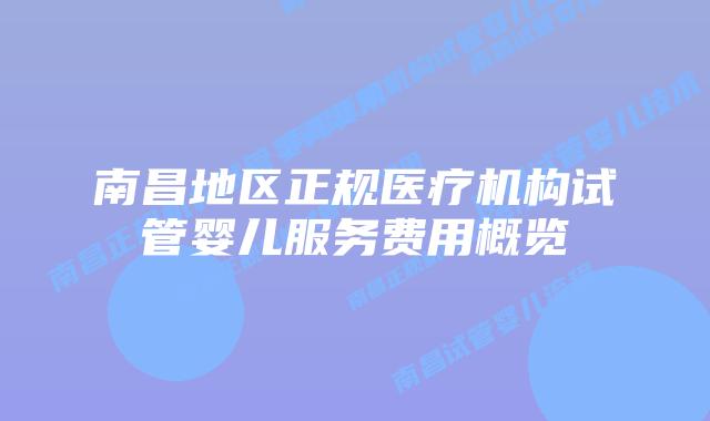南昌地区正规医疗机构试管婴儿服务费用概览