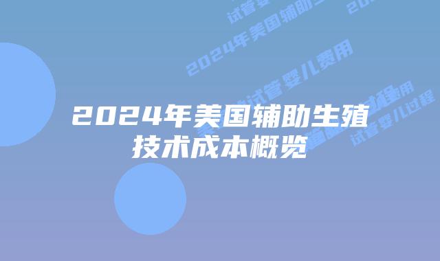 2024年美国辅助生殖技术成本概览