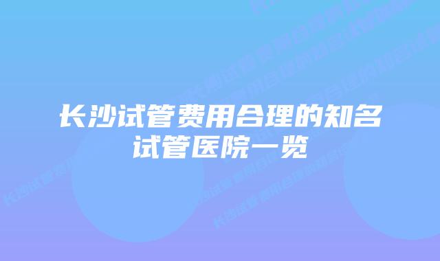 长沙试管费用合理的知名试管医院一览