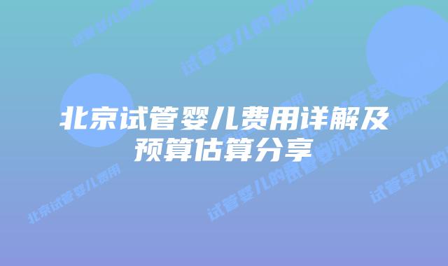 北京试管婴儿费用详解及预算估算分享