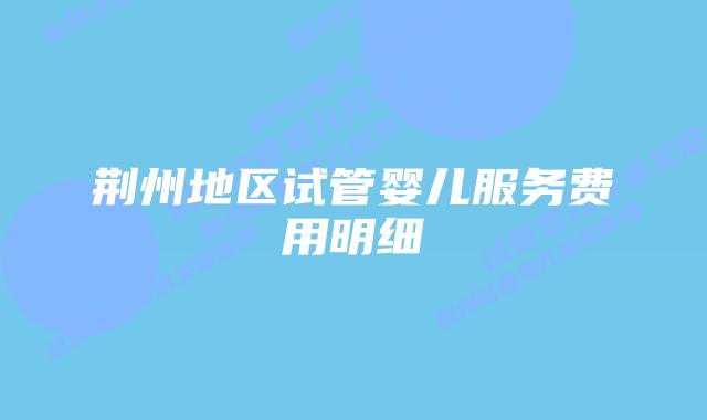 荆州地区试管婴儿服务费用明细