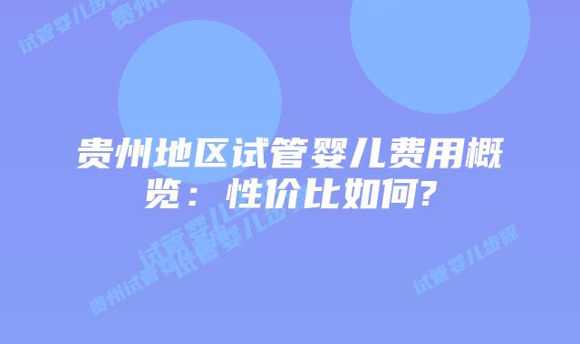 贵州地区试管婴儿费用概览：性价比如何?