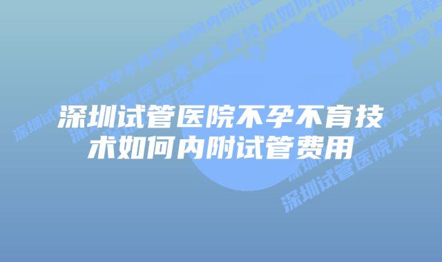 深圳试管医院不孕不育技术如何内附试管费用