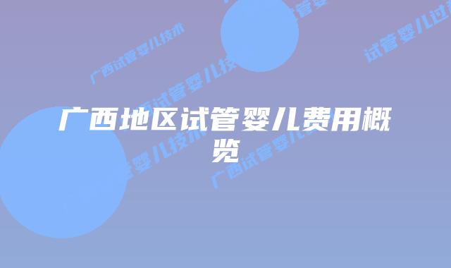 广西地区试管婴儿费用概览