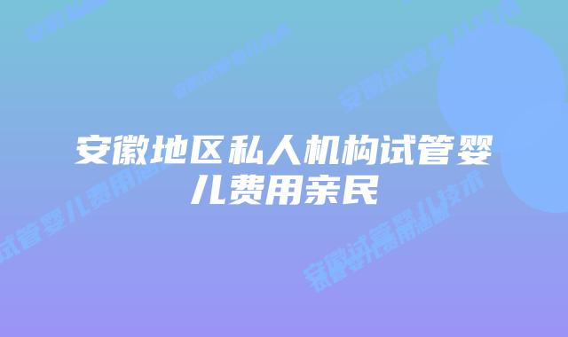 安徽地区私人机构试管婴儿费用亲民