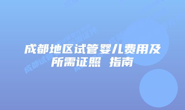成都地区试管婴儿费用及所需证照 指南