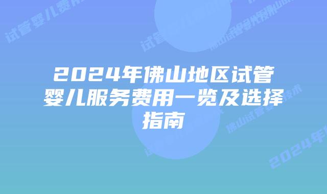 2024年佛山地区试管婴儿服务费用一览及选择指南