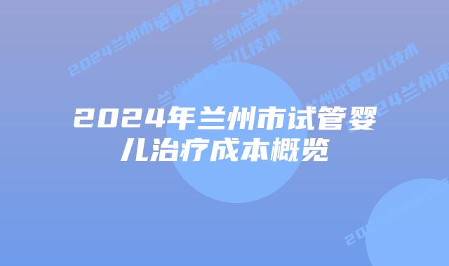 2024年兰州市试管婴儿治疗成本概览