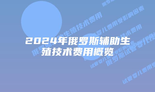 2024年俄罗斯辅助生殖技术费用概览