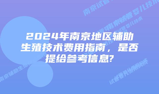 2024年南京地区辅助生殖技术费用指南,是否提给参考信息?