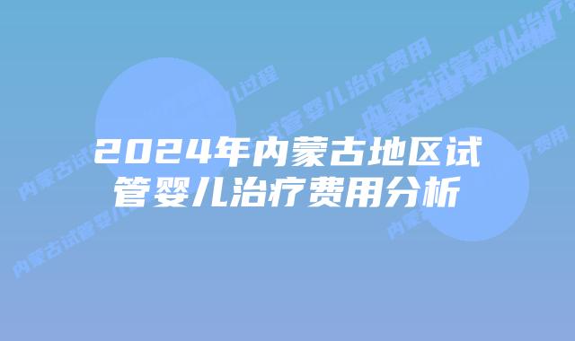 2024年内蒙古地区试管婴儿治疗费用分析