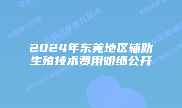 2024年东莞地区辅助生殖技术费用明细公开
