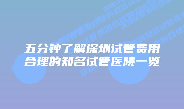 五分钟了解深圳试管费用合理的知名试管医院一览