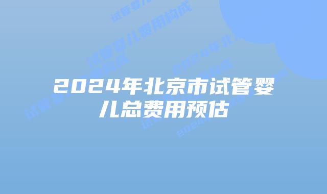 2024年北京市试管婴儿总费用预估