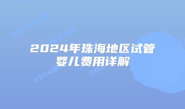 2024年珠海地区试管婴儿费用详解