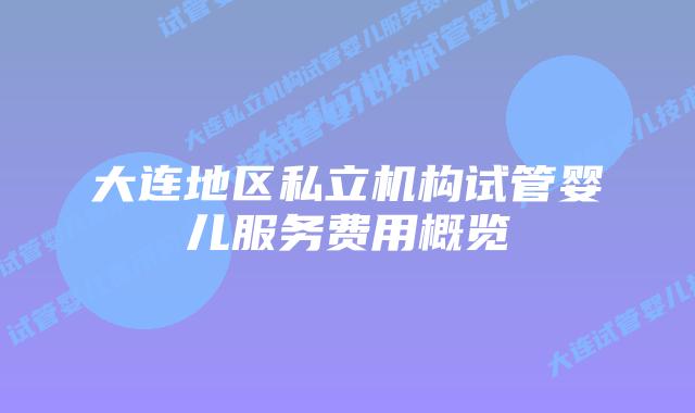 大连地区私立机构试管婴儿服务费用概览