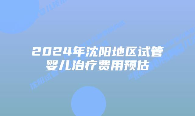 2024年沈阳地区试管婴儿治疗费用预估