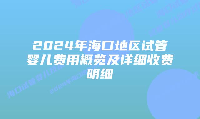2024年海口地区试管婴儿费用概览及详细收费明细