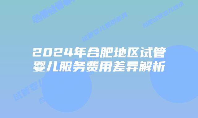 2024年合肥地区试管婴儿服务费用差异解析