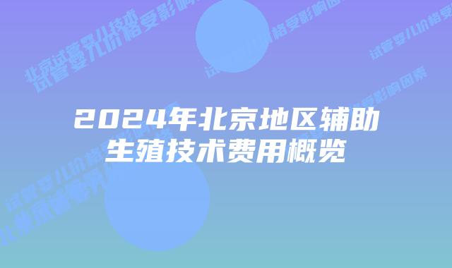 2024年北京地区辅助生殖技术费用概览