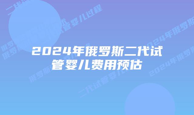 2024年俄罗斯二代试管婴儿费用预估