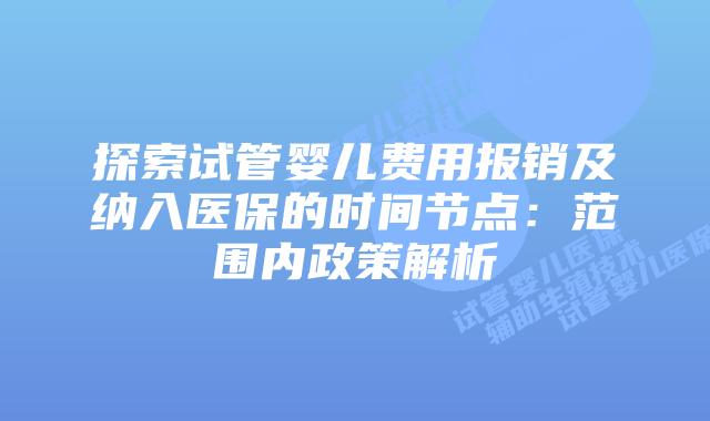 探索试管婴儿费用报销及纳入医保的时间节点：范围内政策解析