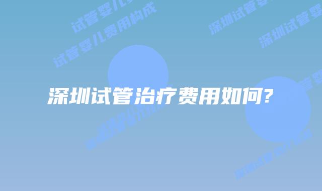 深圳试管治疗费用如何?
