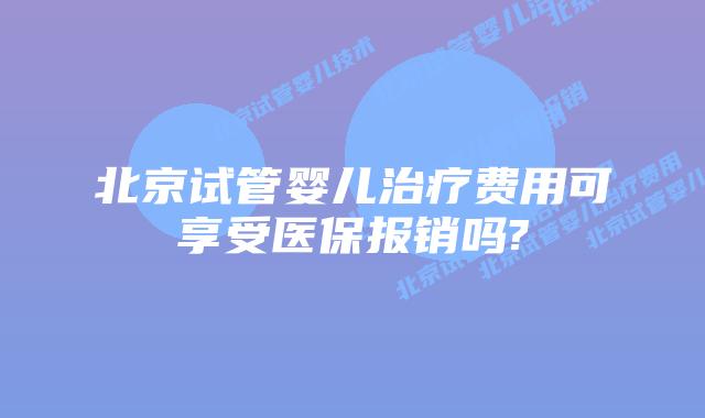 北京试管婴儿治疗费用可享受医保报销吗?