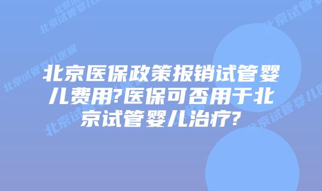 北京医保政策报销试管婴儿费用?医保可否用于北京试管婴儿治疗?