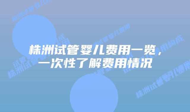 株洲试管婴儿费用一览,一次性了解费用情况